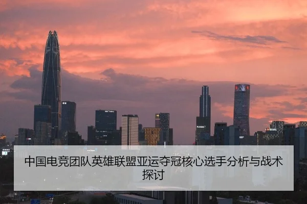 中国电竞团队英雄联盟亚运夺冠核心选手分析与战术探讨